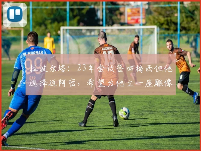 拉波尔塔：23年尝试签回梅西但他选择迈阿密，希望为他立一座雕像