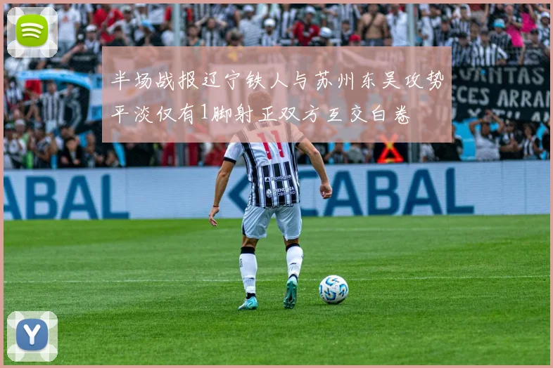 半场战报辽宁铁人与苏州东吴攻势平淡仅有1脚射正双方互交白卷