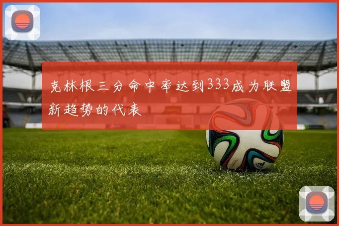 克林根三分命中率达到333成为联盟新趋势的代表