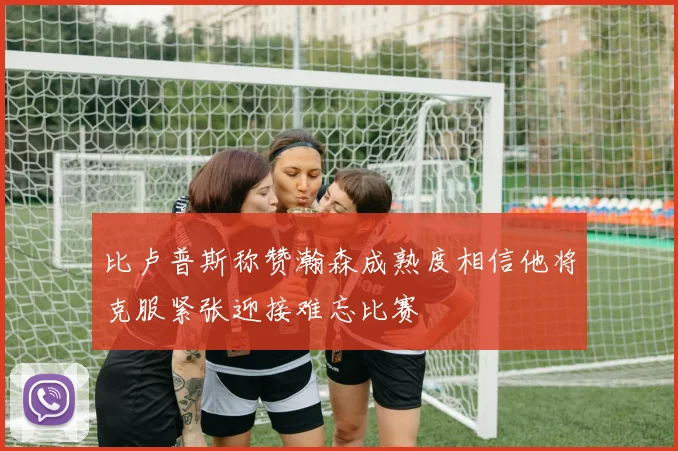比卢普斯称赞瀚森成熟度相信他将克服紧张迎接难忘比赛