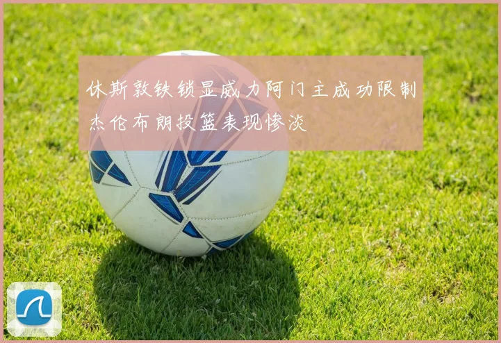 休斯敦铁锁显威力阿门主成功限制杰伦布朗投篮表现惨淡