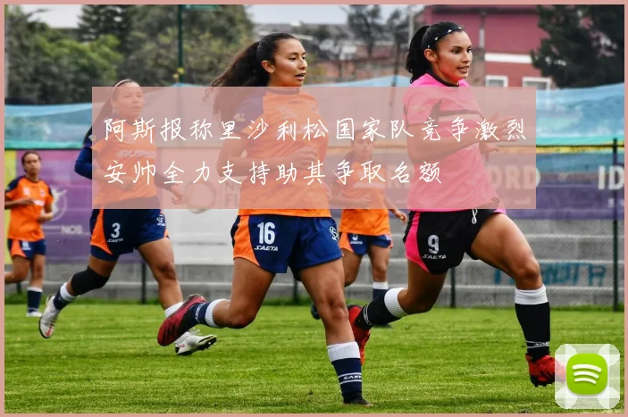 阿斯报称里沙利松国家队竞争激烈安帅全力支持助其争取名额