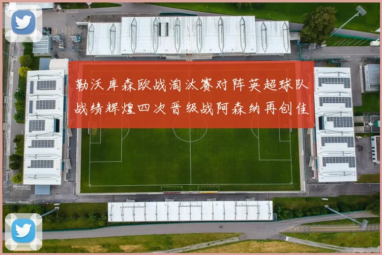 勒沃库森欧战淘汰赛对阵英超球队战绩辉煌四次晋级战阿森纳再创佳绩