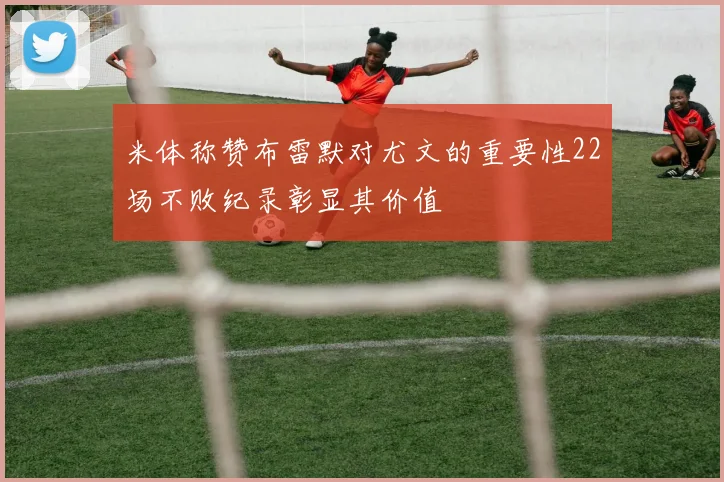 米体称赞布雷默对尤文的重要性22场不败纪录彰显其价值