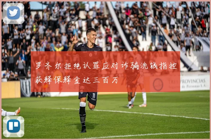 罗齐尔拒绝认罪应对诈骗洗钱指控获释保释金达三百万