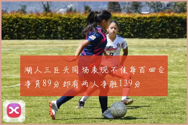 湖人三巨头同场表现不佳每百回合净负89分却有两人净胜139分