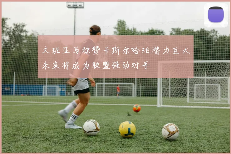文班亚马称赞卡斯尔哈珀潜力巨大未来将成为联盟强劲对手