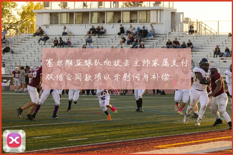 塞尔维亚球队向故去主帅家属支付双倍合同款项以示慰问与补偿