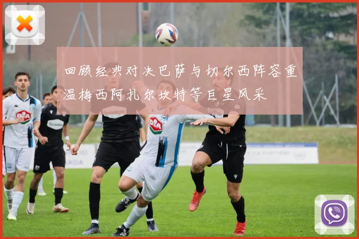 回顾经典对决巴萨与切尔西阵容重温梅西阿扎尔坎特等巨星风采