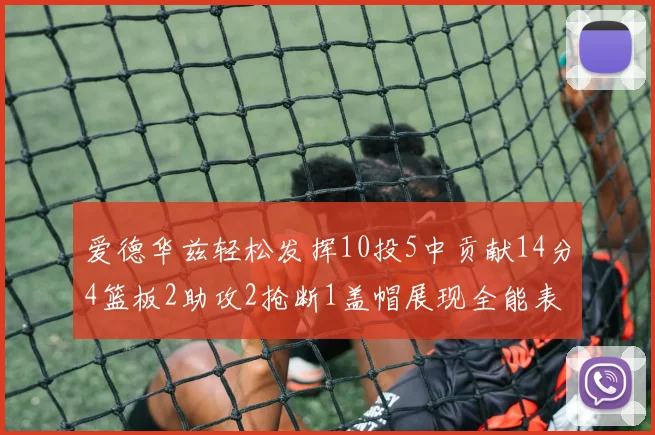 爱德华兹轻松发挥10投5中贡献14分4篮板2助攻2抢断1盖帽展现全能表现