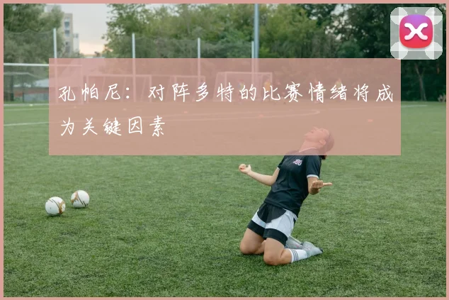 孔帕尼：对阵多特的比赛情绪将成为关键因素