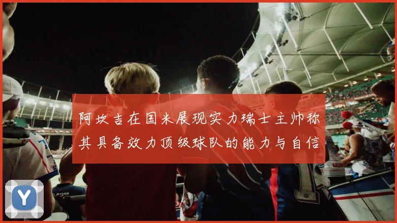 阿坎吉在国米展现实力瑞士主帅称其具备效力顶级球队的能力与自信