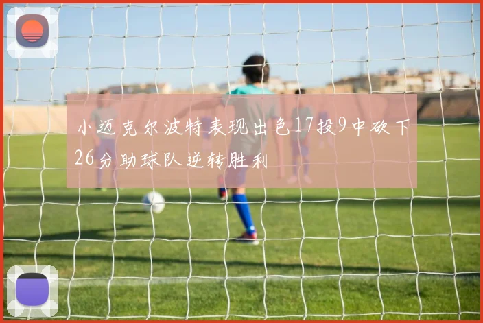 小迈克尔波特表现出色17投9中砍下26分助球队逆转胜利