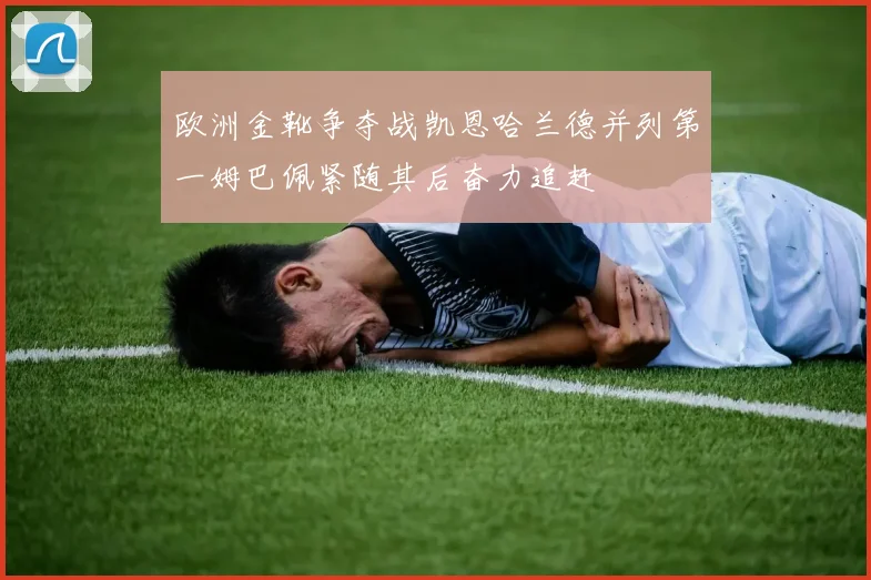 欧洲金靴争夺战凯恩哈兰德并列第一姆巴佩紧随其后奋力追赶
