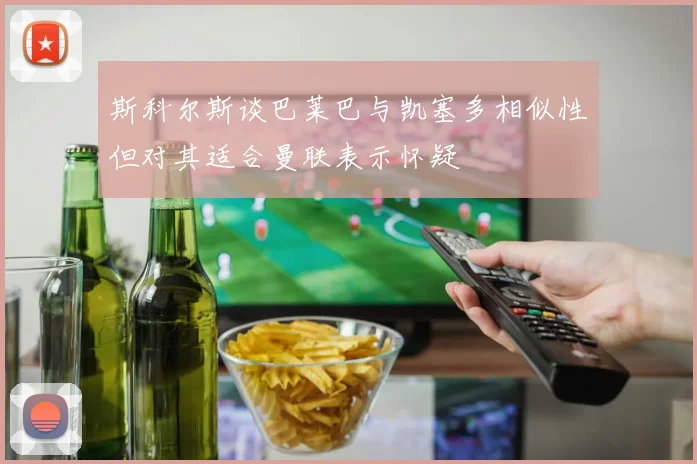 斯科尔斯谈巴莱巴与凯塞多相似性但对其适合曼联表示怀疑