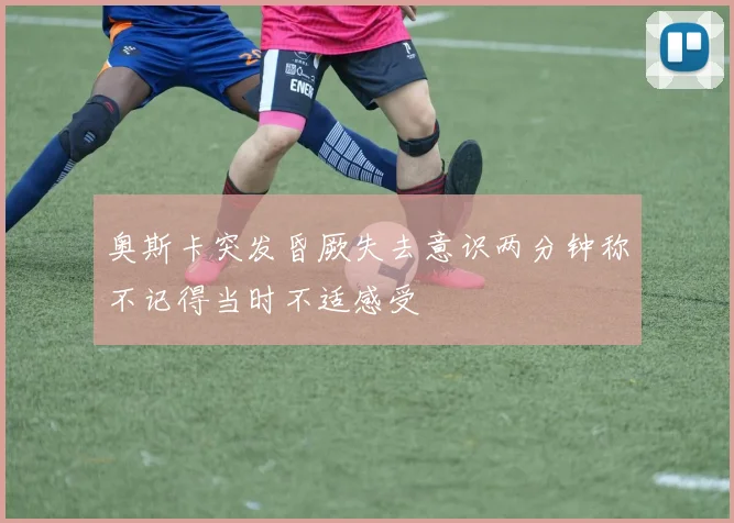 奥斯卡突发昏厥失去意识两分钟称不记得当时不适感受