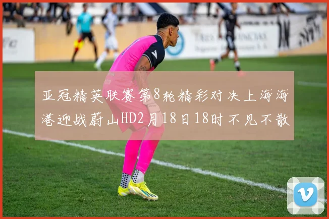 亚冠精英联赛第8轮精彩对决上海海港迎战蔚山HD2月18日18时不见不散