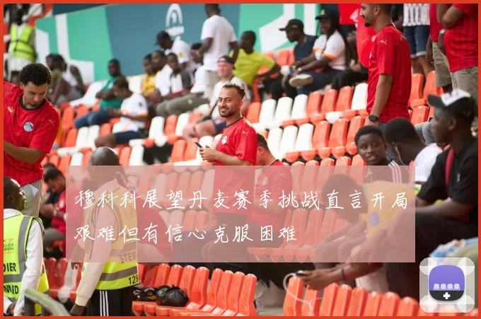 穆科科展望丹麦赛季挑战直言开局艰难但有信心克服困难