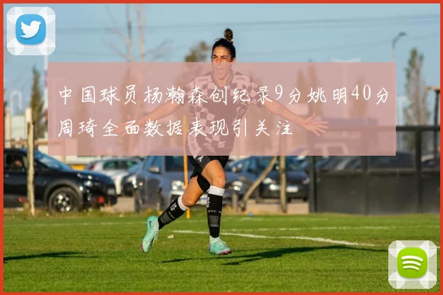 中国球员杨瀚森创纪录9分姚明40分周琦全面数据表现引关注