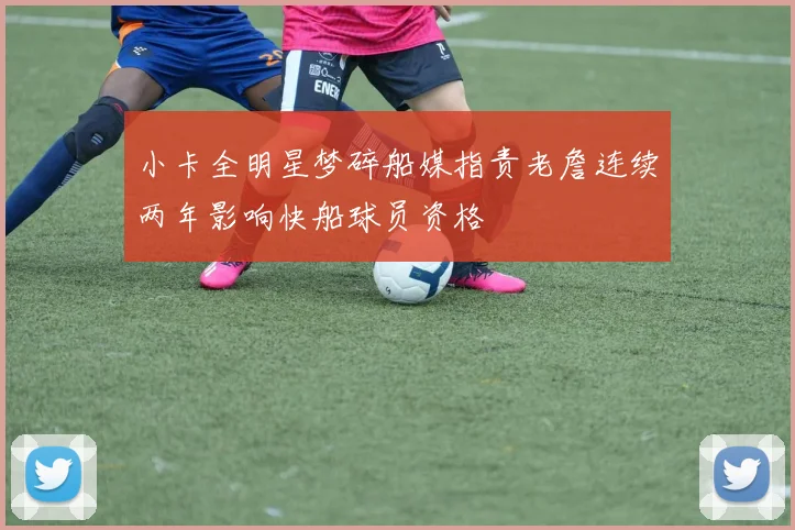 小卡全明星梦碎船媒指责老詹连续两年影响快船球员资格