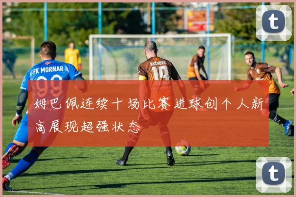 姆巴佩连续十场比赛进球创个人新高展现超强状态