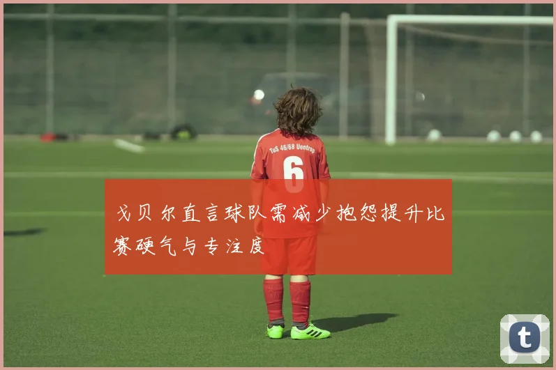 戈贝尔直言球队需减少抱怨提升比赛硬气与专注度