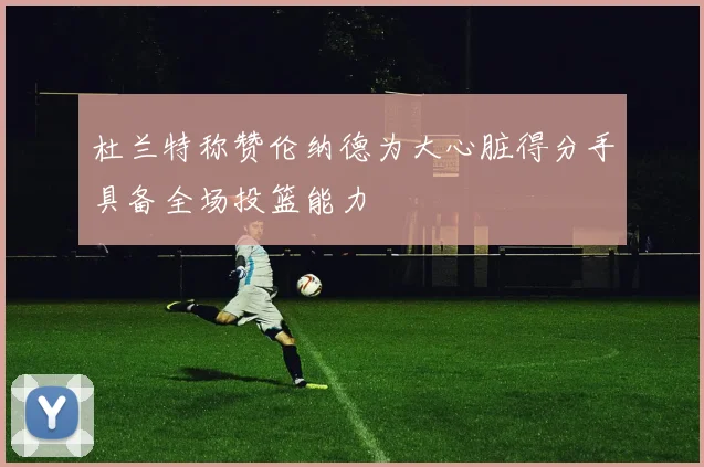 杜兰特称赞伦纳德为大心脏得分手具备全场投篮能力