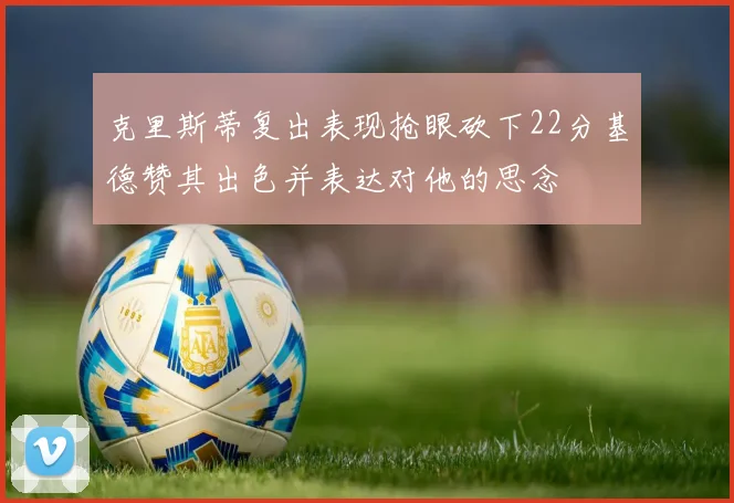 克里斯蒂复出表现抢眼砍下22分基德赞其出色并表达对他的思念