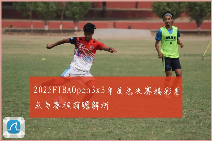 2025FIBAOpen3x3年度总决赛精彩看点与赛程前瞻解析
