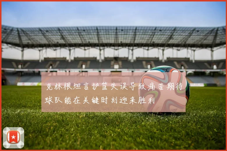 克林根坦言护筐失误导致痛苦期待球队能在关键时刻迎来胜利