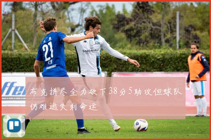 布克拼尽全力砍下38分5助攻但球队仍难逃失利命运