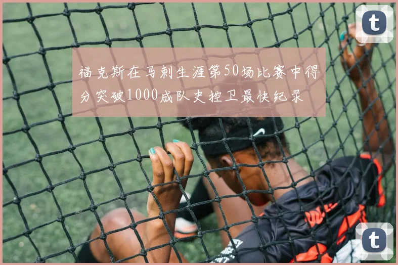 福克斯在马刺生涯第50场比赛中得分突破1000成队史控卫最快纪录