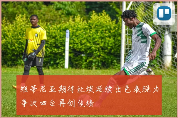维蒂尼亚期待杜埃延续出色表现力争次回合再创佳绩