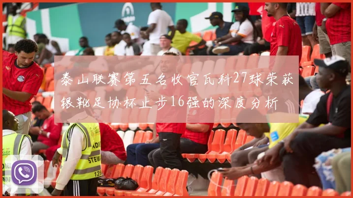 泰山联赛第五名收官瓦科27球荣获银靴足协杯止步16强的深度分析