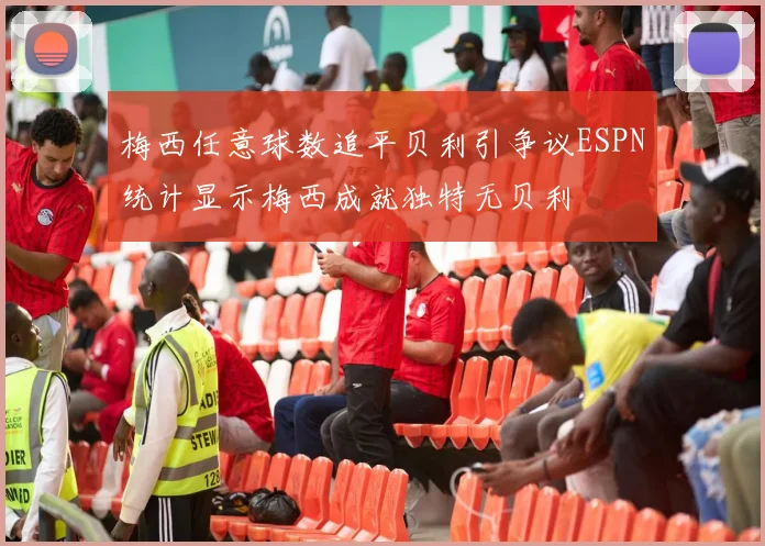 梅西任意球数追平贝利引争议ESPN统计显示梅西成就独特无贝利