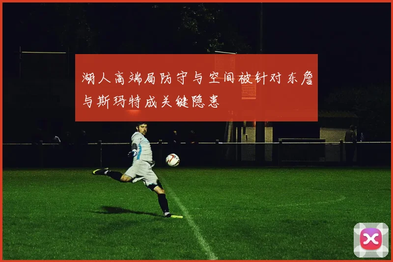 湖人高端局防守与空间被针对东詹与斯玛特成关键隐患