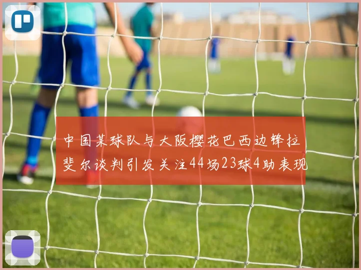 中国某球队与大阪樱花巴西边锋拉斐尔谈判引发关注44场23球4助表现抢眼