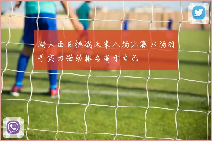 湖人面临挑战未来八场比赛六场对手实力强劲排名高于自己