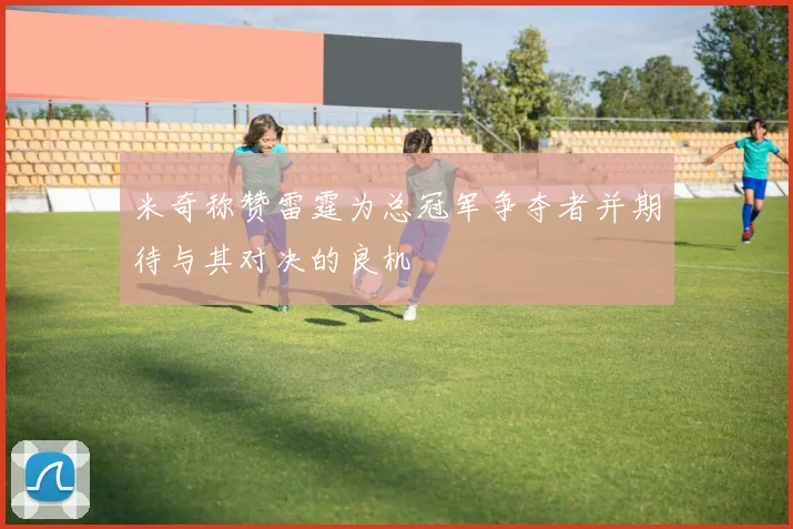 米奇称赞雷霆为总冠军争夺者并期待与其对决的良机