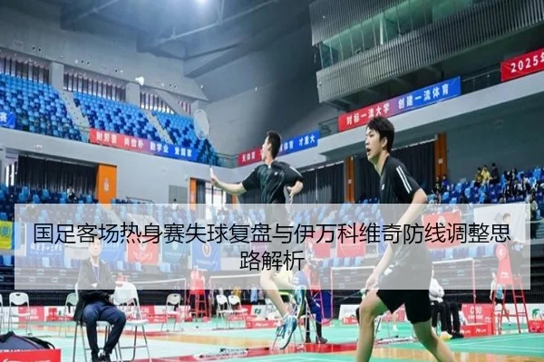 国足客场热身赛失球复盘与伊万科维奇防线调整思路解析 - ManBetX